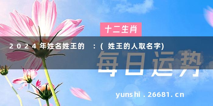 2024年姓名姓王的 :(姓王的人取名字)